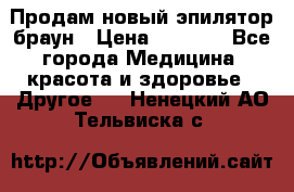 Продам новый эпилятор браун › Цена ­ 1 500 - Все города Медицина, красота и здоровье » Другое   . Ненецкий АО,Тельвиска с.